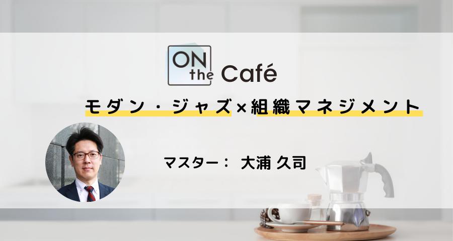 ONthe Café〜モダン・ジャズ×組織マネジメント〜（マスター：大浦久司） | ONthe UMEDA