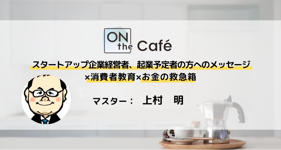 ONthe Café〜スタートアップ企業経営者、起業予定者の方へのメッセージ×消費者教育×お金の救急箱〜（マスター：上村 明） | ONthe UMEDA