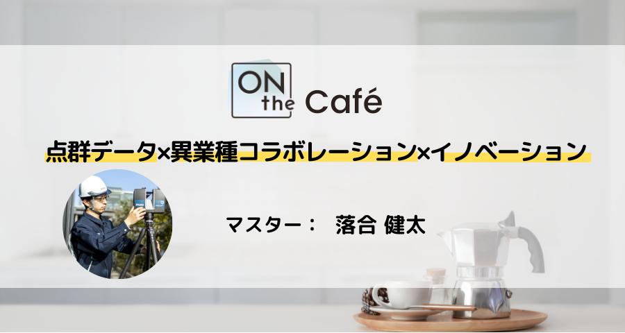 ONthe Café点群データ×異業種コラボレーション×イノベーション（マスター：キャディアン/落合 健太) | ONthe UMEDA
