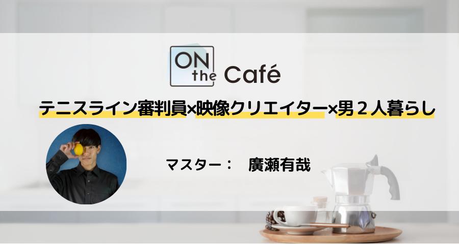 ONthe Café〜テニスライン審判員×映像クリエイター×男２人暮らし〜（マスター：廣瀬有哉） | ONthe UMEDA