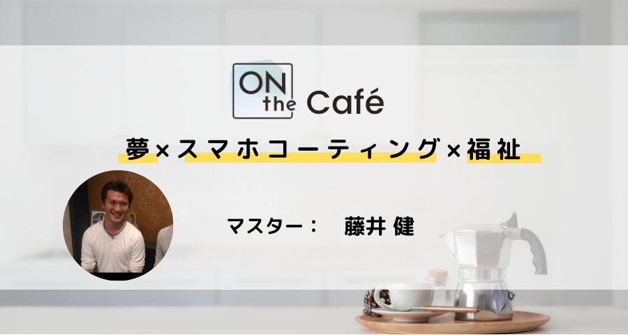 ONthe Café〜夢×スマホコーティング×福祉〜（マスター：藤井 健） | ONthe UMEDA