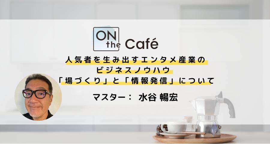 ONthe Café〜人気者を生み出すエンタメ産業のビジネスノウハウ「場づくり」と「情報発信」について〜（マスター：水谷暢宏） | ONthe UMEDA